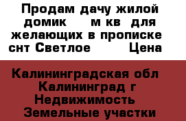Продам дачу,жилой домик,  31м.кв.,для желающих в прописке. снт“Светлое“, .  › Цена ­ 700 000 - Калининградская обл., Калининград г. Недвижимость » Земельные участки продажа   